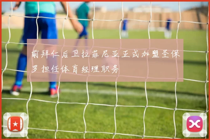 前拜仁后卫拉菲尼亚正式加盟圣保罗担任体育经理职务