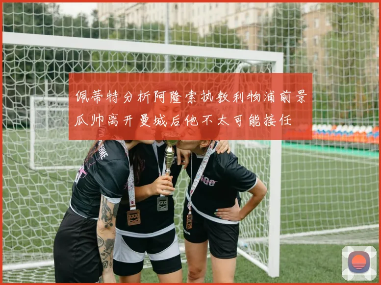 佩蒂特分析阿隆索执教利物浦前景瓜帅离开曼城后他不太可能接任