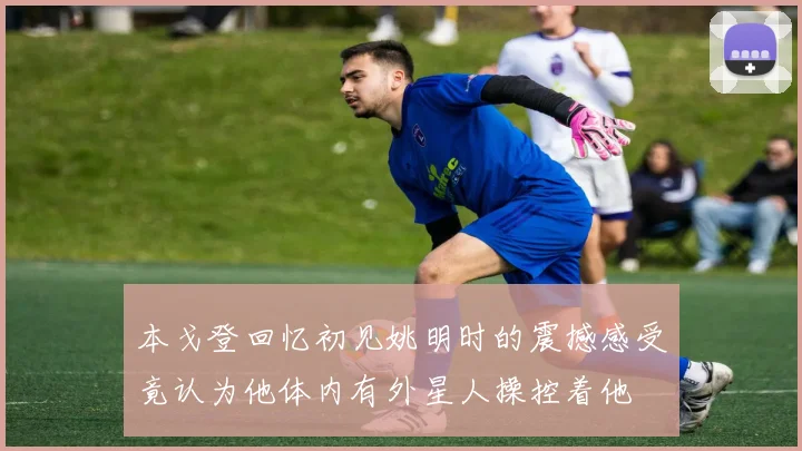 本戈登回忆初见姚明时的震撼感受竟认为他体内有外星人操控着他