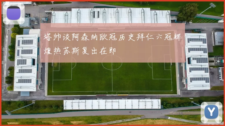 塔帅谈阿森纳欧冠历史拜仁六冠辉煌热苏斯复出在即