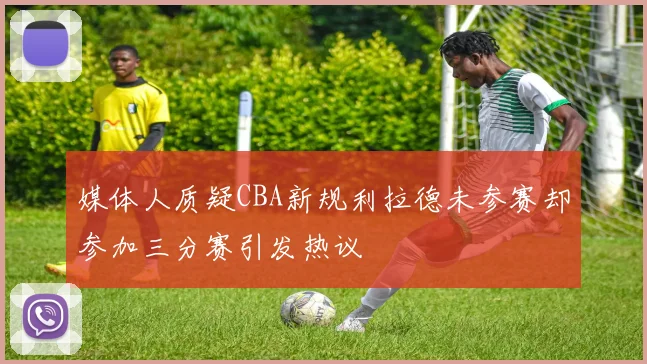 媒体人质疑CBA新规利拉德未参赛却参加三分赛引发热议
