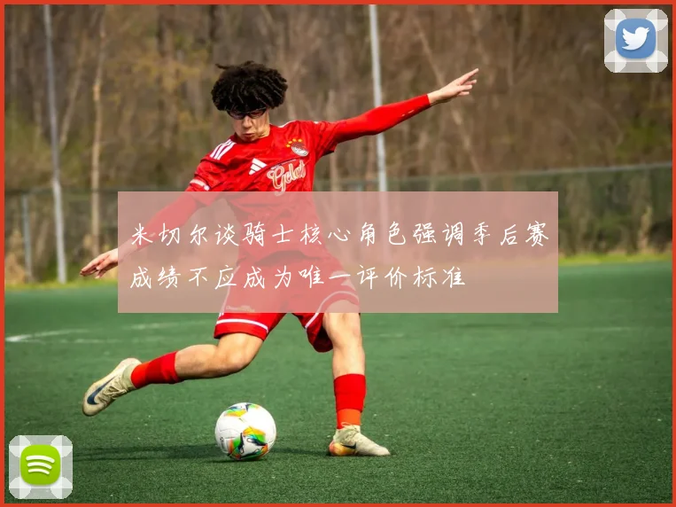 米切尔谈骑士核心角色强调季后赛成绩不应成为唯一评价标准