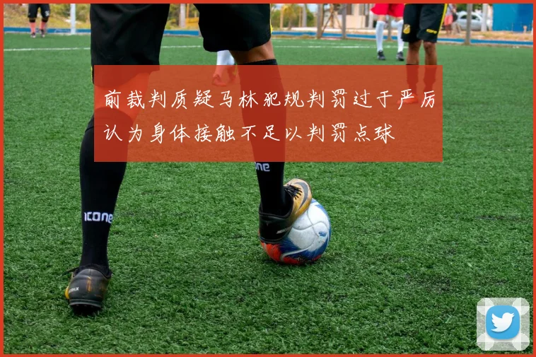 前裁判质疑马林犯规判罚过于严厉认为身体接触不足以判罚点球