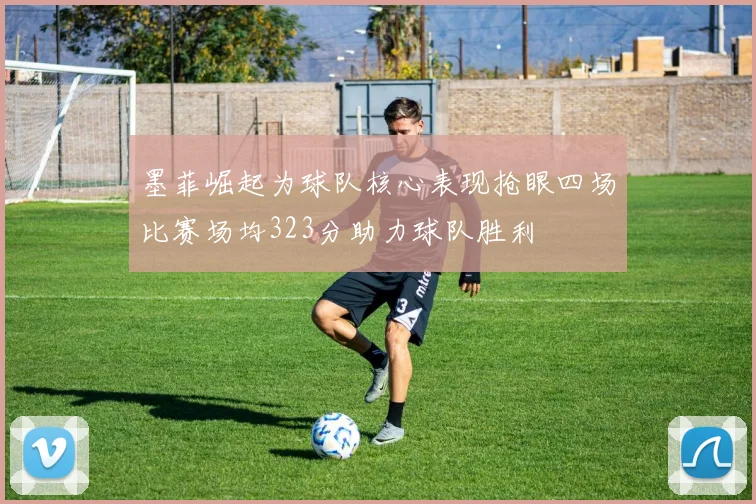 墨菲崛起为球队核心表现抢眼四场比赛场均323分助力球队胜利